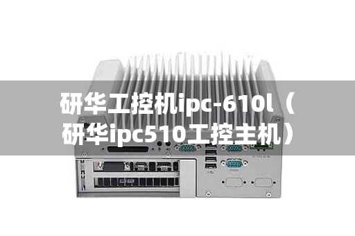 研华工控机ipc-610l（研华ipc510工控主机）