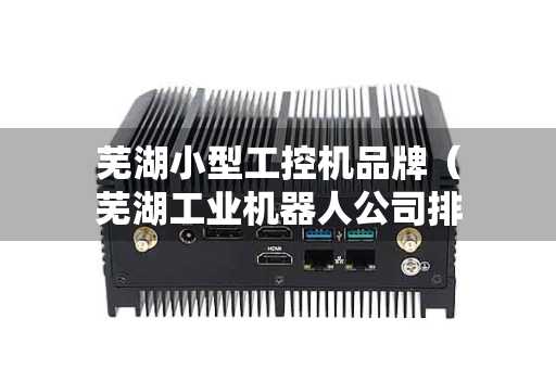 芜湖小型工控机品牌（芜湖工业机器人公司排名）