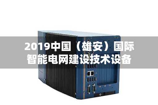 2019中国（雄安）国际智能电网建设技术设备展览会