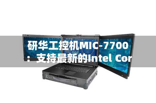 研华工控机MIC-7700：支持最新的Intel Core i桌上型处理器