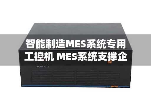 智能制造MES系统专用工控机 MES系统支撑企业进行精益化管理-艾控工控