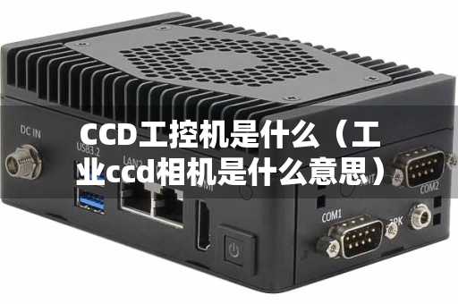 CCD工控机是什么（工业ccd相机是什么意思）
