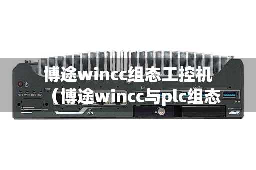 博途wincc组态工控机（博途wincc与plc组态通讯仿真）