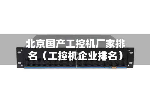 北京国产工控机厂家排名（工控机企业排名）