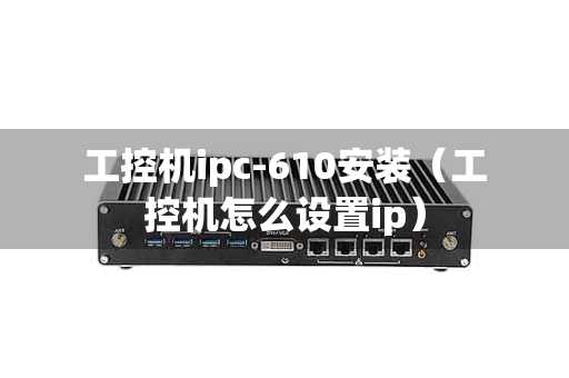 工控机ipc-610安装（工控机怎么设置ip）
