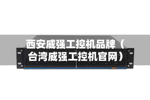 西安威强工控机品牌（台湾威强工控机官网）