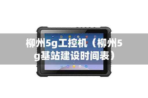 柳州5g工控机（柳州5g基站建设时间表）