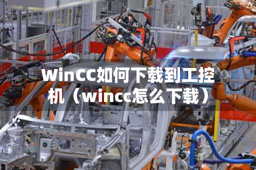 WinCC如何下载到工控机（wincc怎么下载）