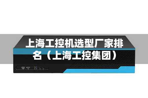 上海工控机选型厂家排名（上海工控集团）