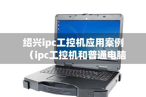 绍兴ipc工控机应用案例（ipc工控机和普通电脑）