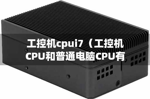 工控机cpui7（工控机CPU和普通电脑CPU有什么区别）